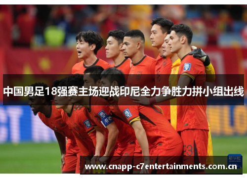 中国男足18强赛主场迎战印尼全力争胜力拼小组出线