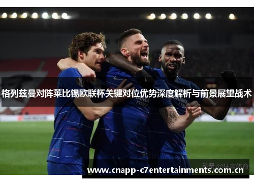 格列兹曼对阵莱比锡欧联杯关键对位优势深度解析与前景展望战术
